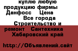 куплю любую продукцию фирмы Danfoss Данфосс  › Цена ­ 50 000 - Все города Строительство и ремонт » Сантехника   . Хабаровский край